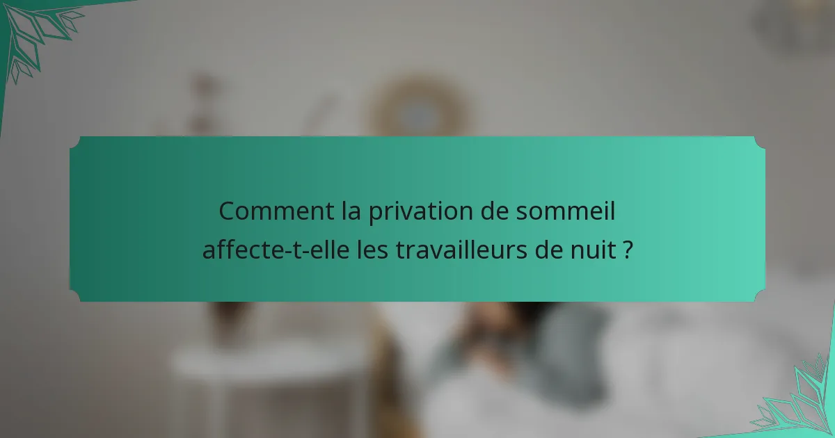 Comment la privation de sommeil affecte-t-elle les travailleurs de nuit ?