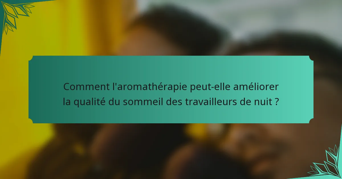 Comment l'aromathérapie peut-elle améliorer la qualité du sommeil des travailleurs de nuit ?