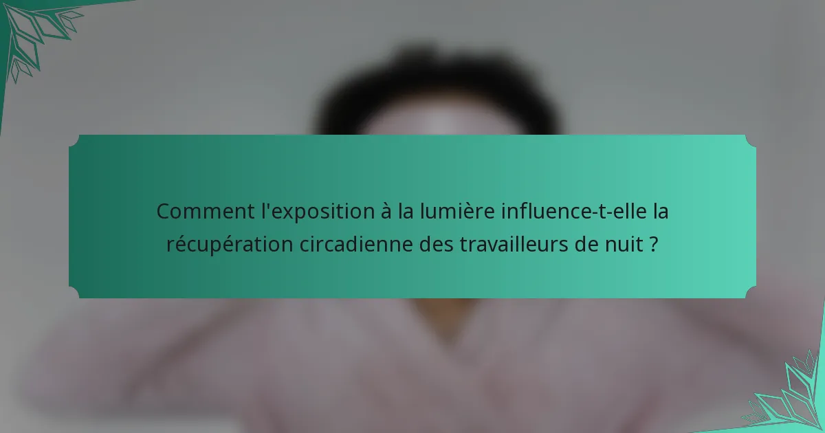 Comment l'exposition à la lumière influence-t-elle la récupération circadienne des travailleurs de nuit ?