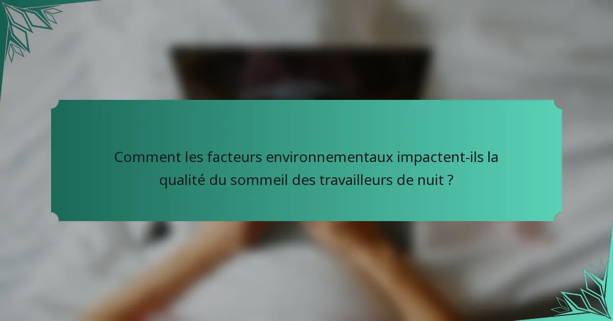 Comment les facteurs environnementaux impactent-ils la qualité du sommeil des travailleurs de nuit ?