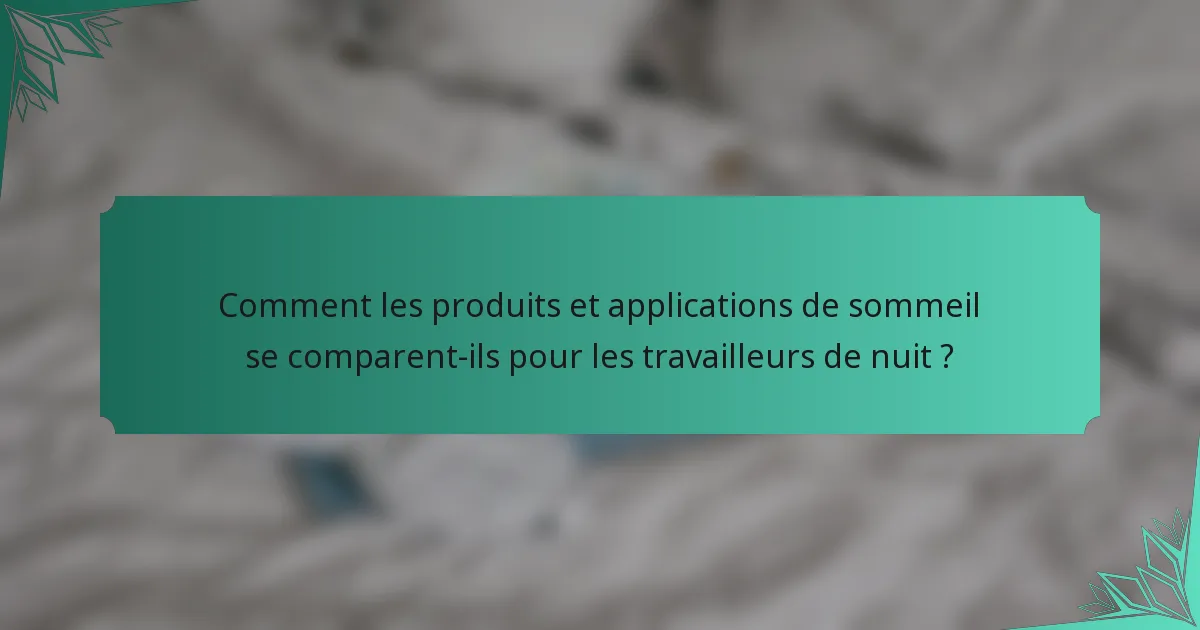 Comment les produits et applications de sommeil se comparent-ils pour les travailleurs de nuit ?