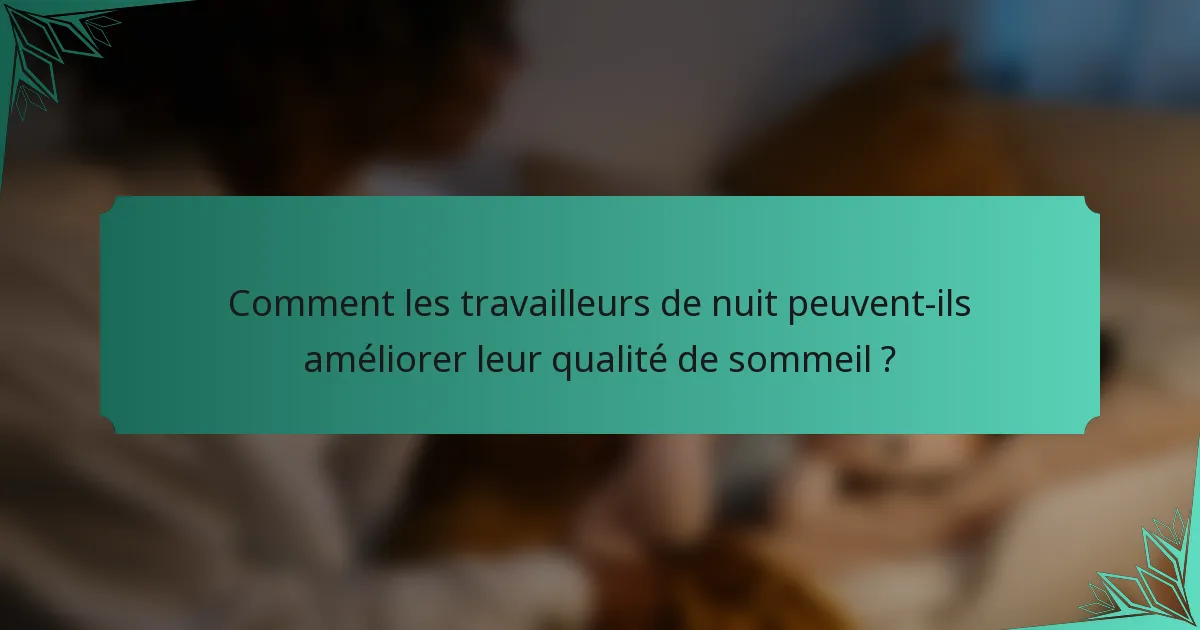 Comment les travailleurs de nuit peuvent-ils améliorer leur qualité de sommeil ?