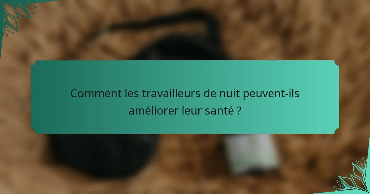 Comment les travailleurs de nuit peuvent-ils améliorer leur santé ?
