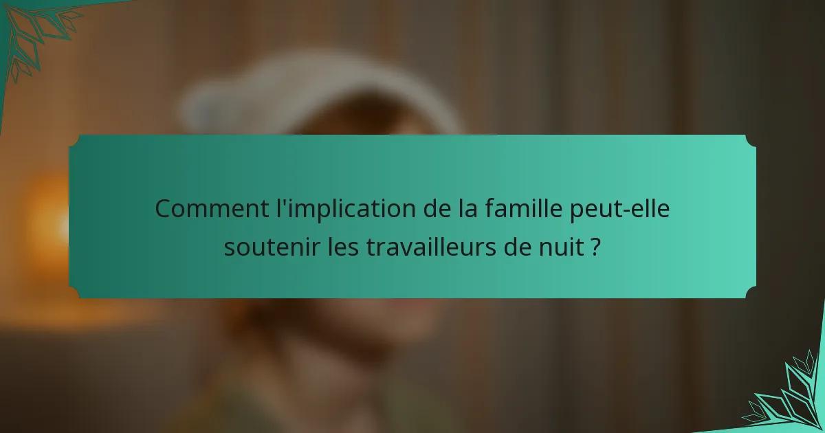 Comment l'implication de la famille peut-elle soutenir les travailleurs de nuit ?