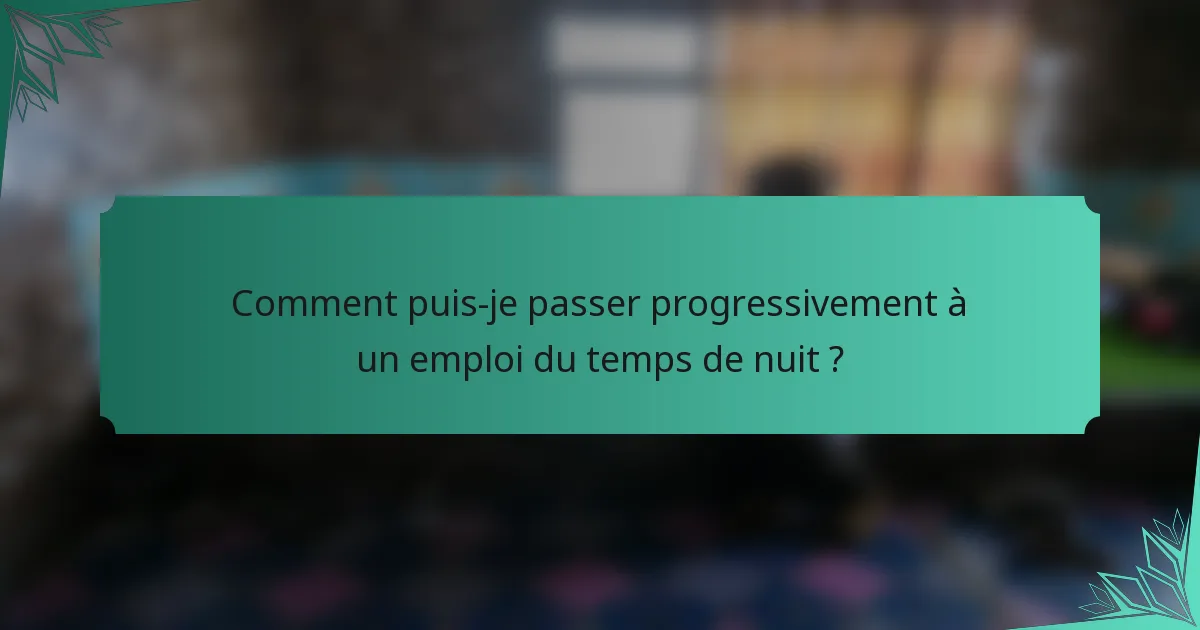 Comment puis-je passer progressivement à un emploi du temps de nuit ?