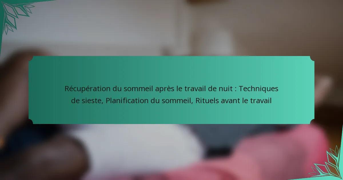 Récupération du sommeil après le travail de nuit : Techniques de sieste, Planification du sommeil, Rituels avant le travail