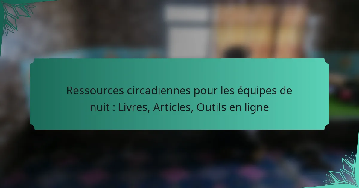 Ressources circadiennes pour les équipes de nuit : Livres, Articles, Outils en ligne