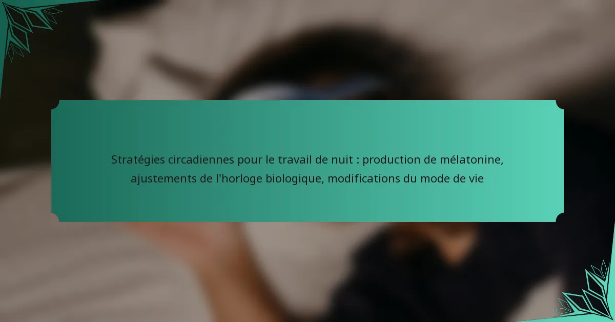 Stratégies circadiennes pour le travail de nuit : production de mélatonine, ajustements de l’horloge biologique, modifications du mode de vie