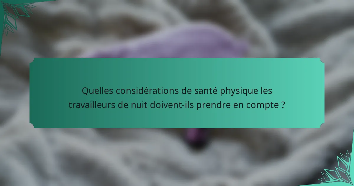 Quelles considérations de santé physique les travailleurs de nuit doivent-ils prendre en compte ?