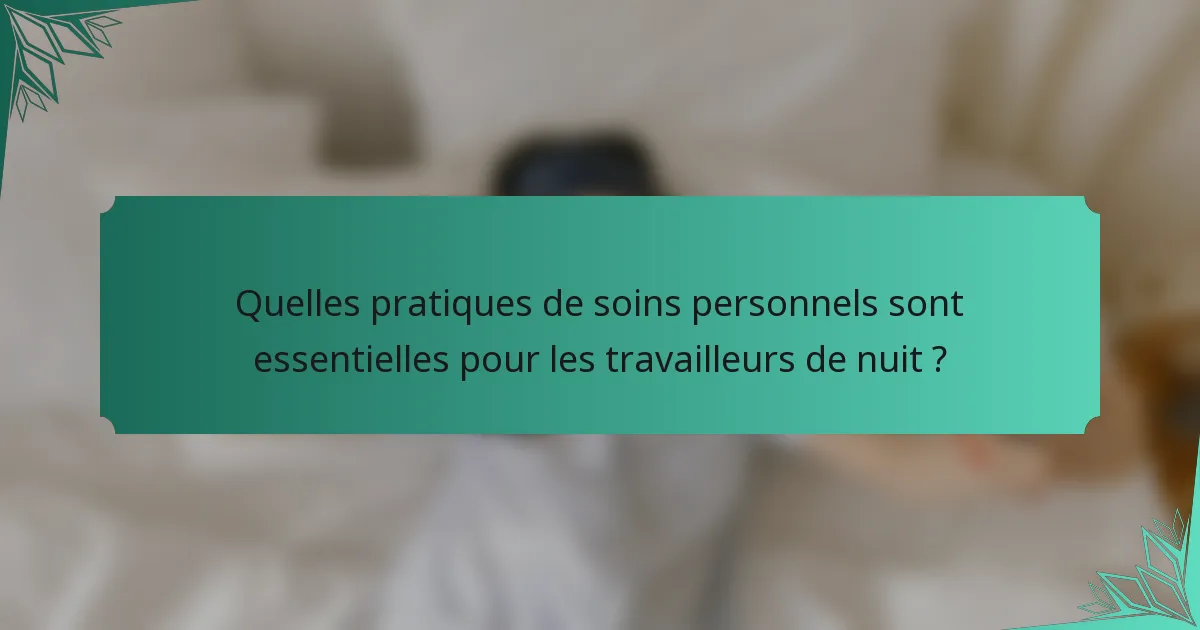 Quelles pratiques de soins personnels sont essentielles pour les travailleurs de nuit ?