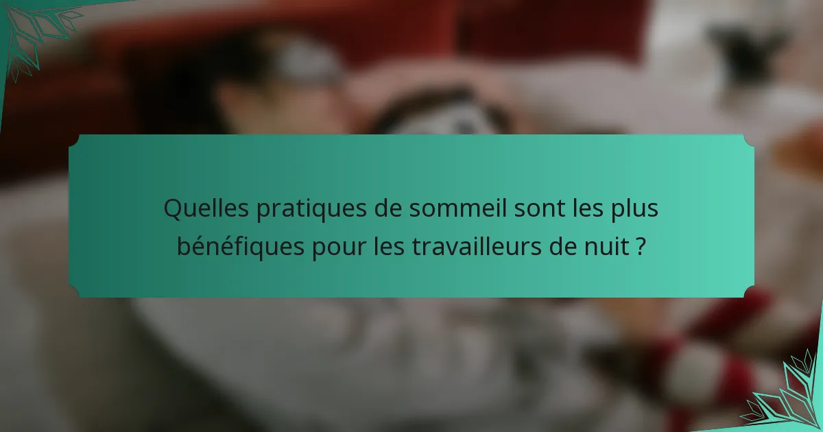 Quelles pratiques de sommeil sont les plus bénéfiques pour les travailleurs de nuit ?
