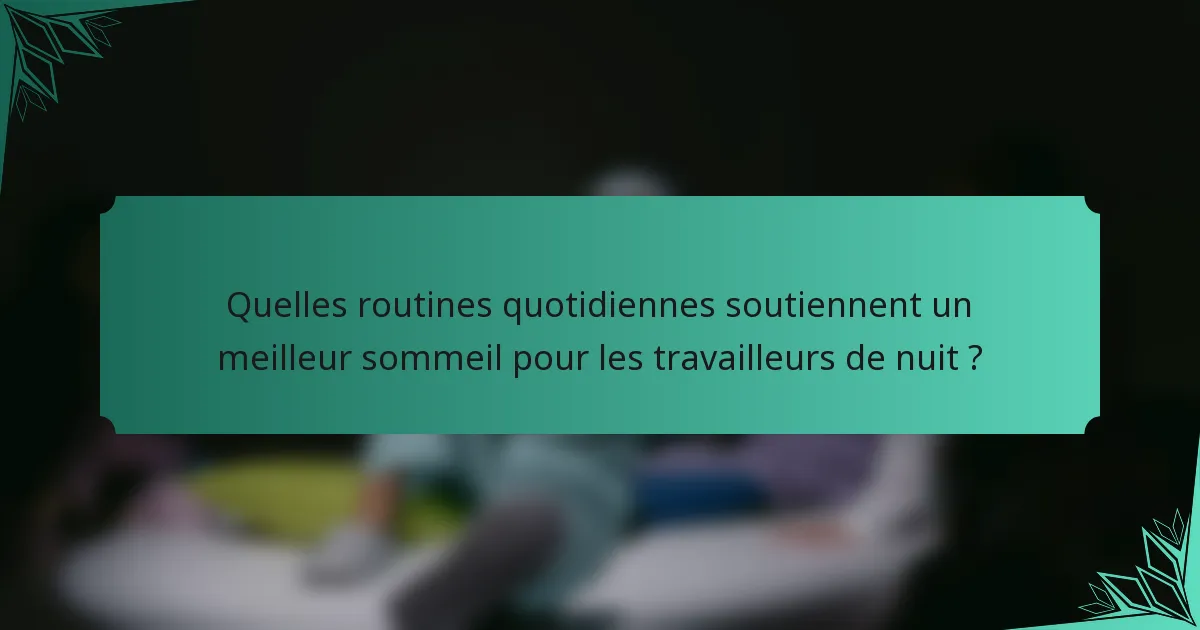 Quelles routines quotidiennes soutiennent un meilleur sommeil pour les travailleurs de nuit ?