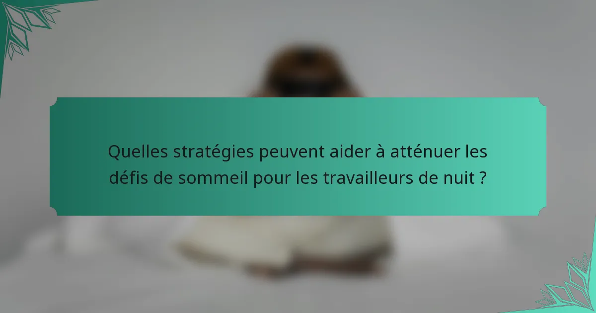 Quelles stratégies peuvent aider à atténuer les défis de sommeil pour les travailleurs de nuit ?