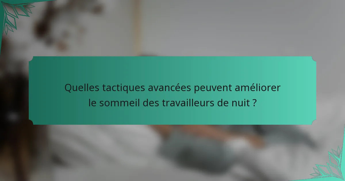 Quelles tactiques avancées peuvent améliorer le sommeil des travailleurs de nuit ?