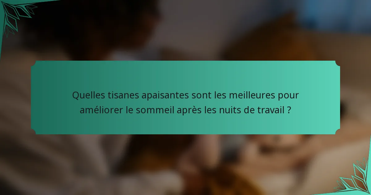 Quelles tisanes apaisantes sont les meilleures pour améliorer le sommeil après les nuits de travail ?