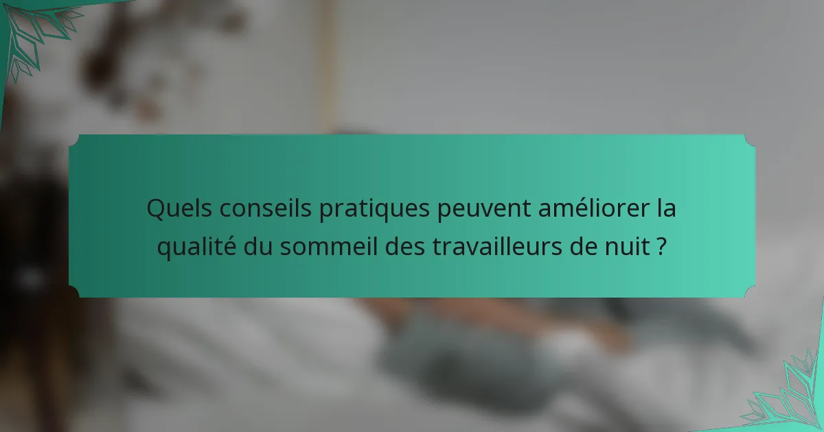 Quels conseils pratiques peuvent améliorer la qualité du sommeil des travailleurs de nuit ?