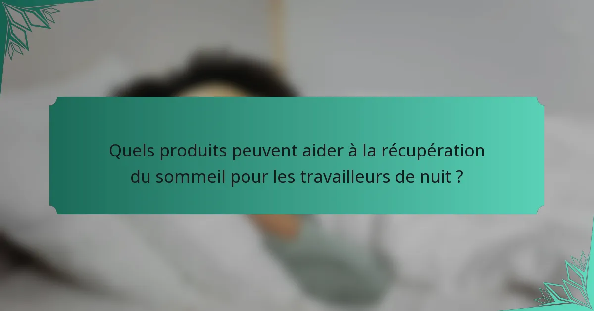 Quels produits peuvent aider à la récupération du sommeil pour les travailleurs de nuit ?