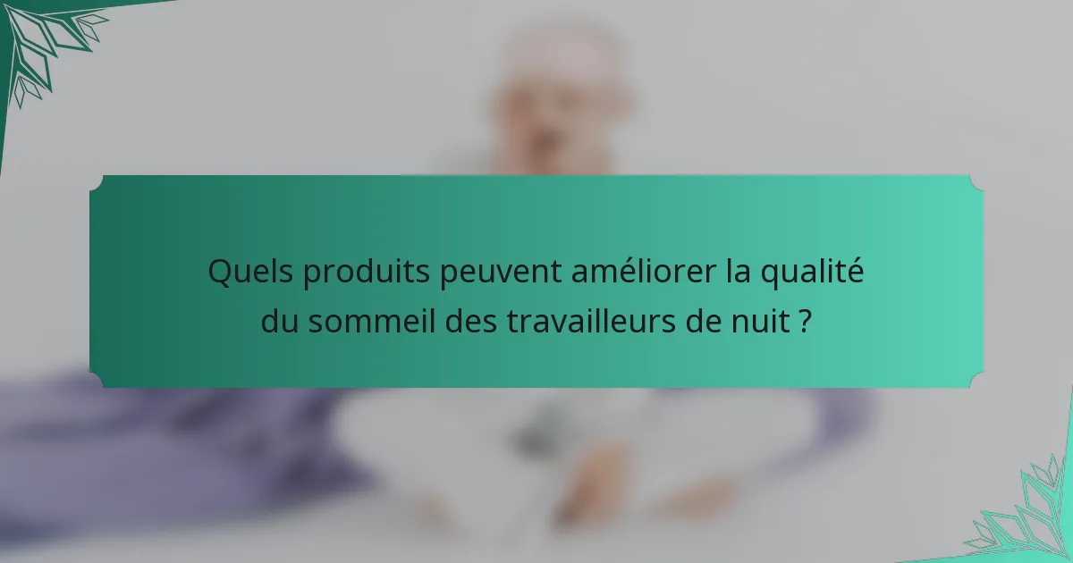 Quels produits peuvent améliorer la qualité du sommeil des travailleurs de nuit ?