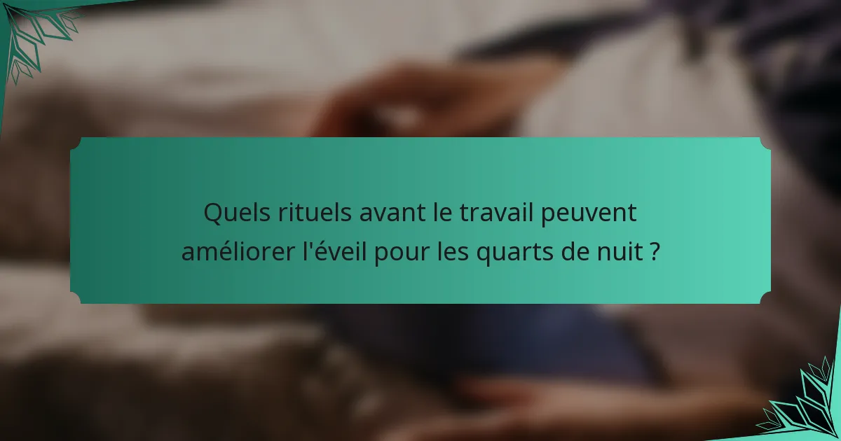 Quels rituels avant le travail peuvent améliorer l'éveil pour les quarts de nuit ?
